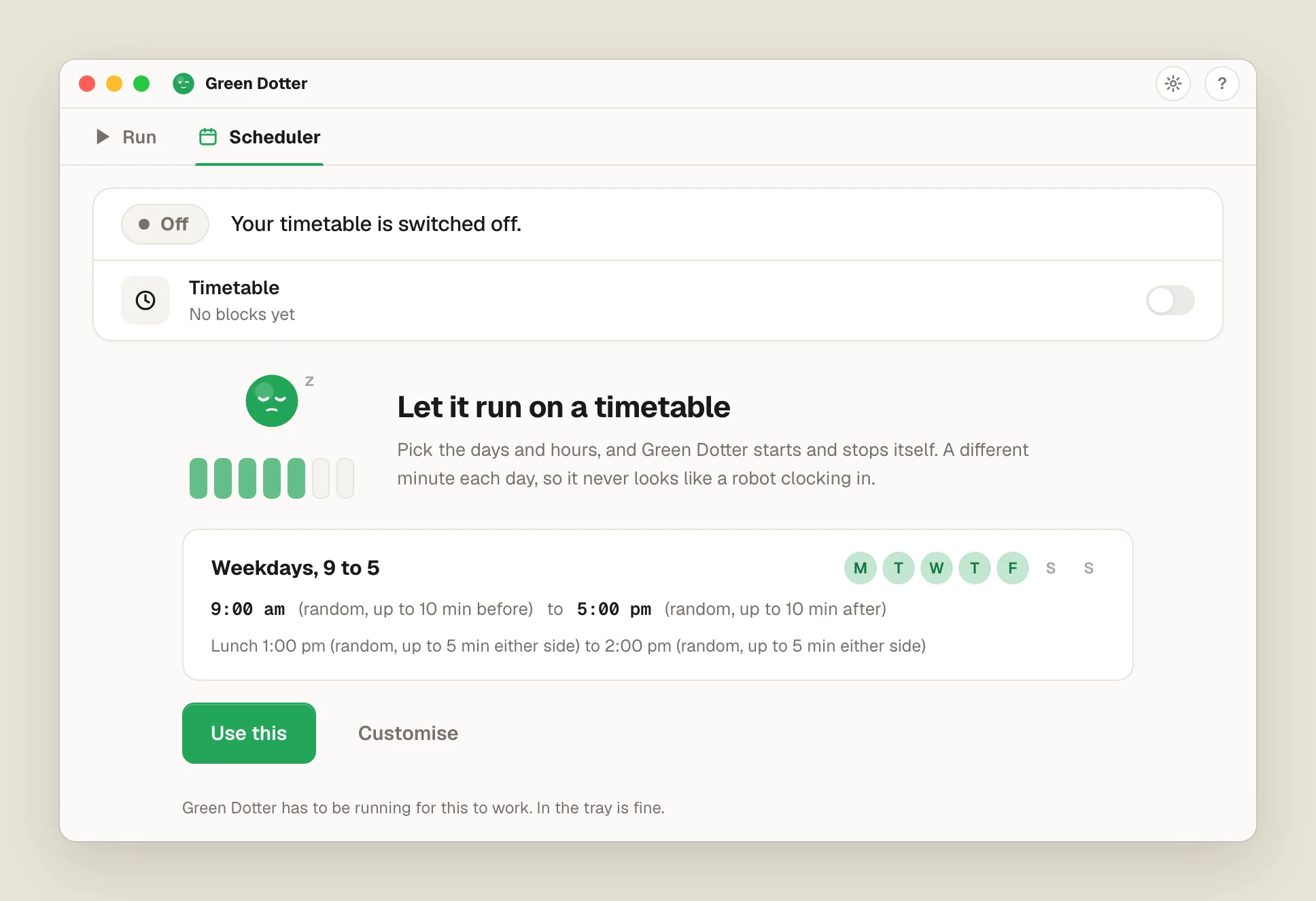 Green Dotter's Scheduler tab on first run, light theme: Let it run on a timetable, with a Weekdays, 9 to 5 card (9:00 am random up to 10 min before, 5:00 pm random up to 10 min after, lunch 1:00 to 2:00 pm) and Use this and Customise buttons